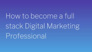 How to become a full stack Digital Marketing Professional